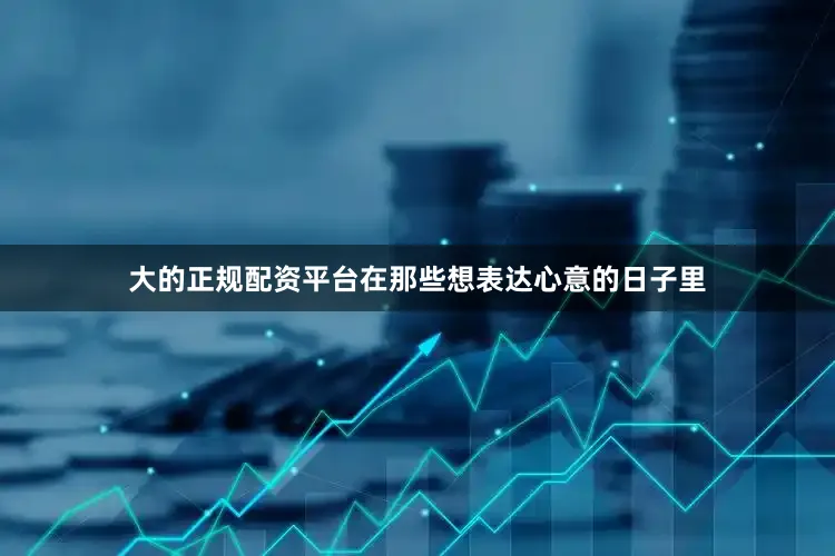 大的正规配资平台在那些想表达心意的日子里