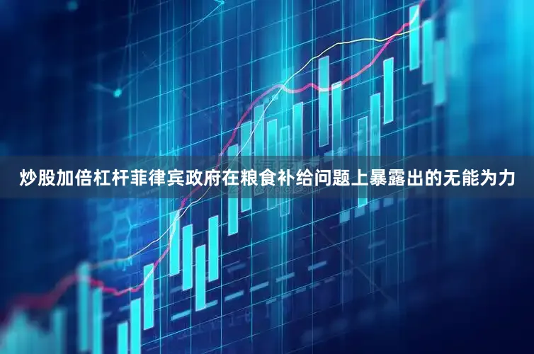 炒股加倍杠杆菲律宾政府在粮食补给问题上暴露出的无能为力