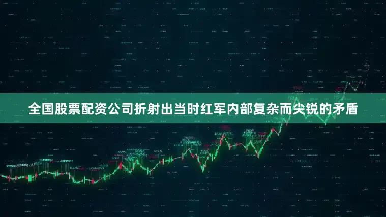 全国股票配资公司折射出当时红军内部复杂而尖锐的矛盾