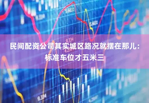 民间配资公司其实城区路况就摆在那儿：标准车位才五米三