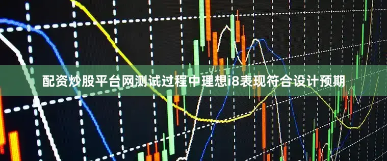 配资炒股平台网测试过程中理想i8表现符合设计预期
