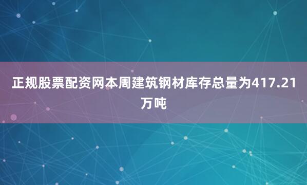 正规股票配资网　　本周建筑钢材库存总量为417.21万吨