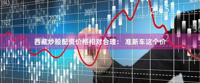 西藏炒股配资价格相对合理： 准新车这个价