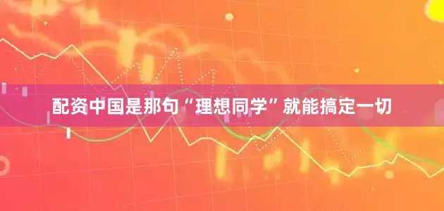 配资中国是那句“理想同学”就能搞定一切