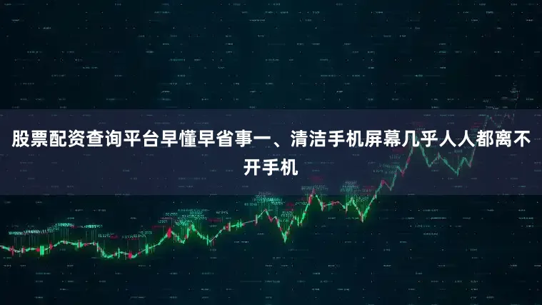 股票配资查询平台早懂早省事一、清洁手机屏幕几乎人人都离不开手机