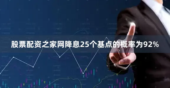 股票配资之家网降息25个基点的概率为92%