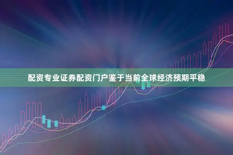 配资专业证券配资门户鉴于当前全球经济预期平稳