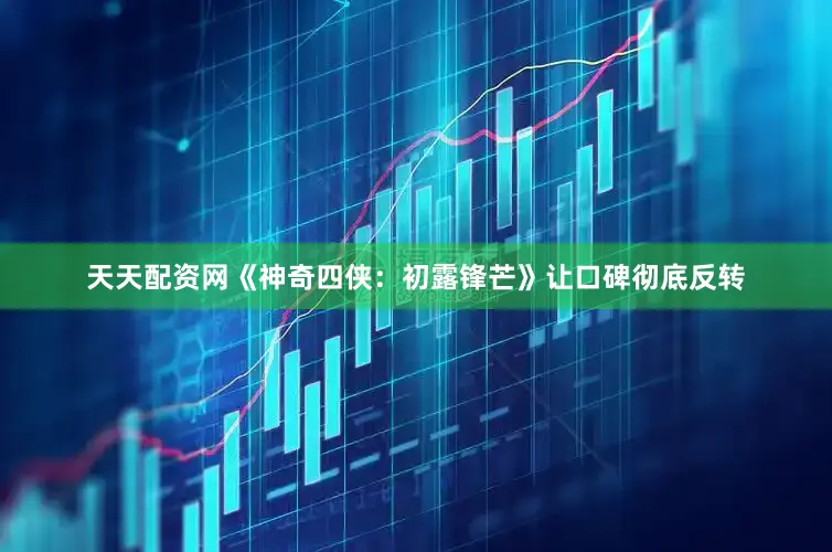 天天配资网《神奇四侠：初露锋芒》让口碑彻底反转