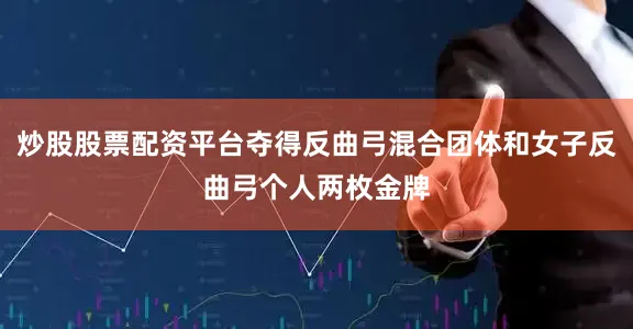 炒股股票配资平台夺得反曲弓混合团体和女子反曲弓个人两枚金牌