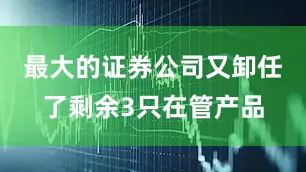 最大的证券公司又卸任了剩余3只在管产品