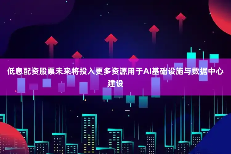 低息配资股票未来将投入更多资源用于AI基础设施与数据中心建设