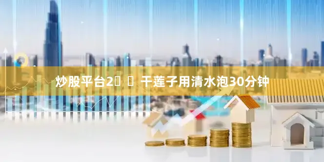 炒股平台2️⃣干莲子用清水泡30分钟