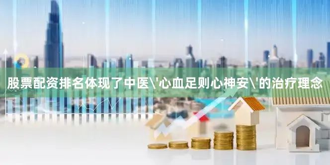 股票配资排名体现了中医'心血足则心神安'的治疗理念