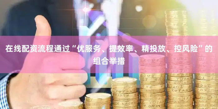 在线配资流程通过“优服务、提效率、精投放、控风险”的组合举措