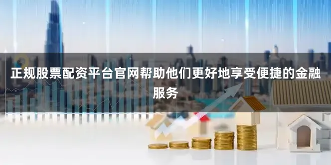 正规股票配资平台官网帮助他们更好地享受便捷的金融服务
