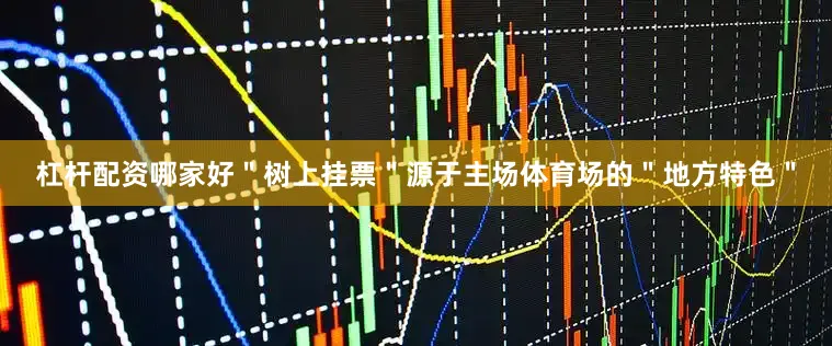 杠杆配资哪家好＂树上挂票＂源于主场体育场的＂地方特色＂